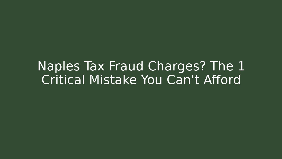 Naples Tax Fraud Charges? The 1 Critical Mistake You Can't Afford