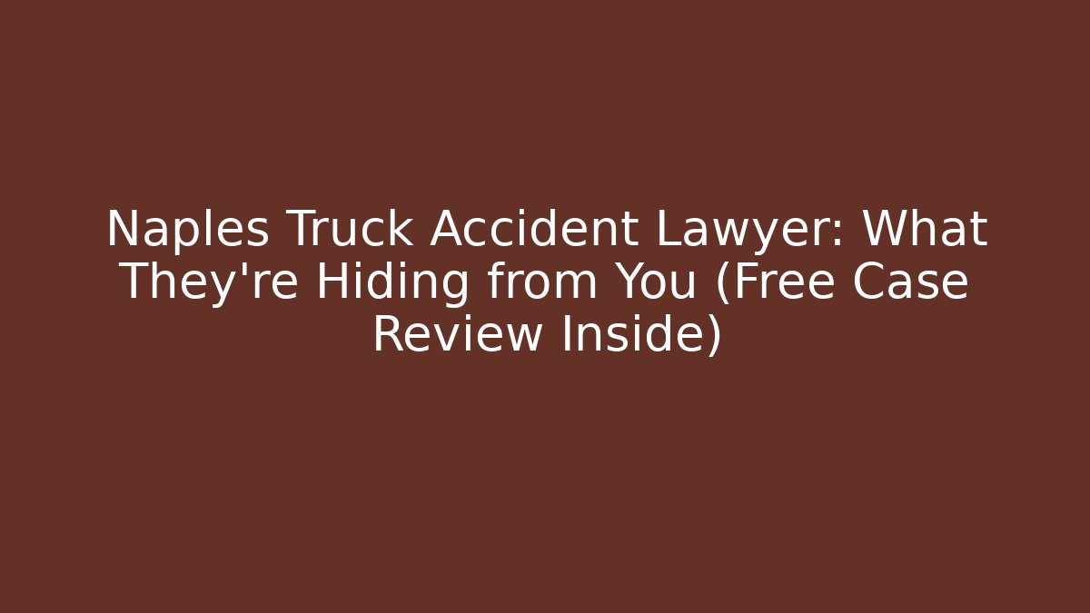 Naples Truck Accident Lawyer: What They’re Hiding from You (Free Case Review Inside)