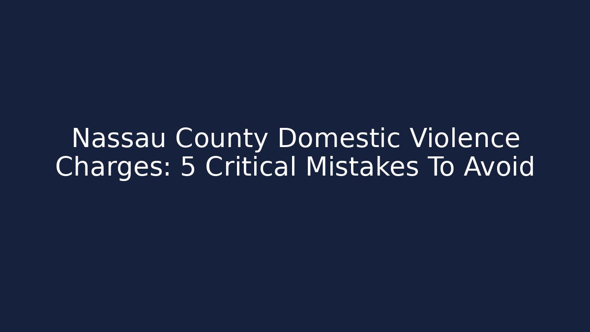 Nassau County Domestic Violence Charges: 5 Critical Mistakes To Avoid