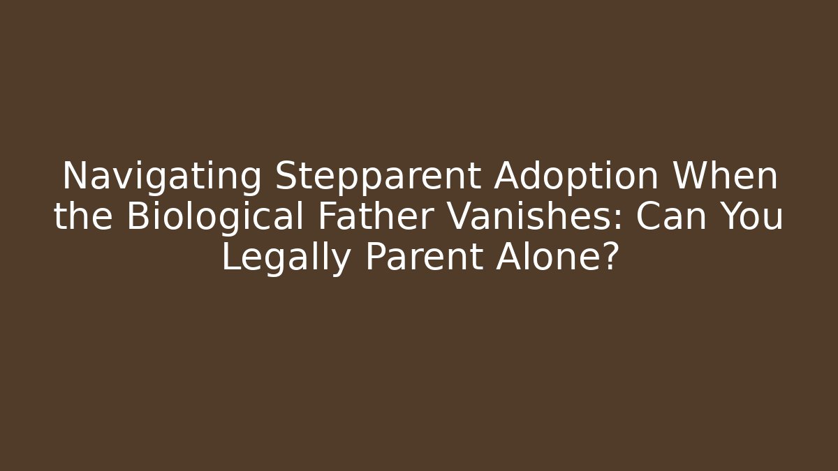 Navigating Stepparent Adoption When the Biological Father Vanishes: Can You Legally Parent Alone?