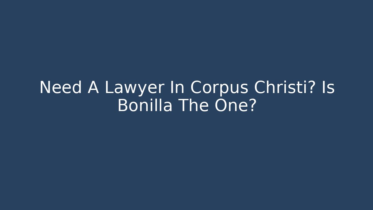 Need A Lawyer In Corpus Christi? Is Bonilla The One?