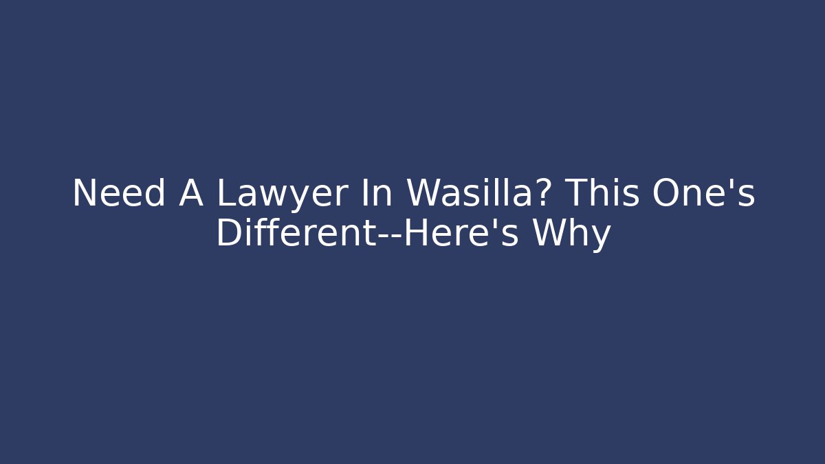 Need A Lawyer In Wasilla? This One’s Different—Here’s Why