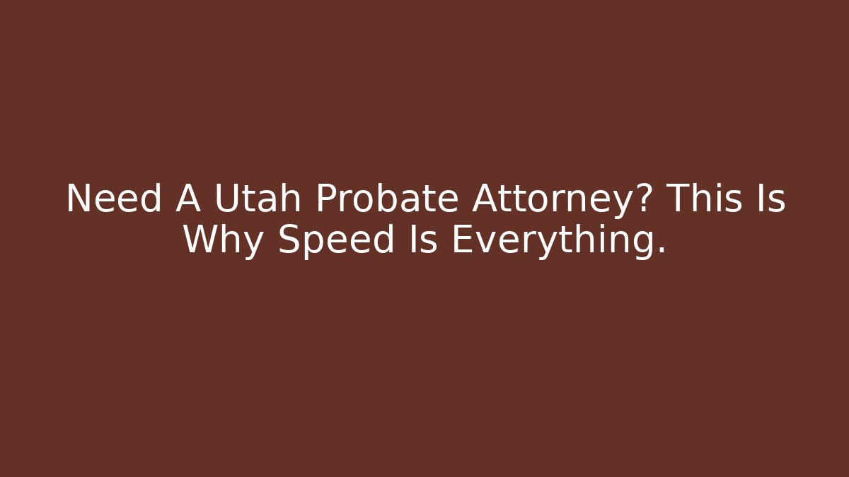 Need A Utah Probate Attorney? This Is Why Speed Is Everything.