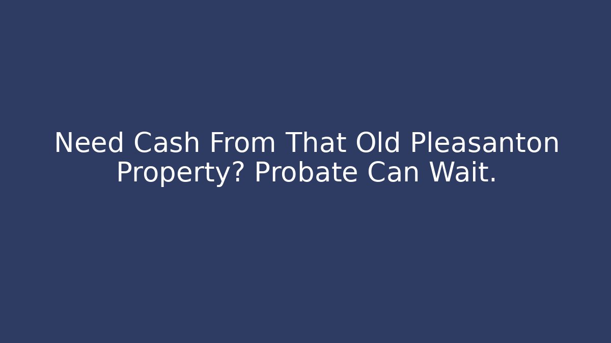 Need Cash From That Old Pleasanton Property? Probate Can Wait.