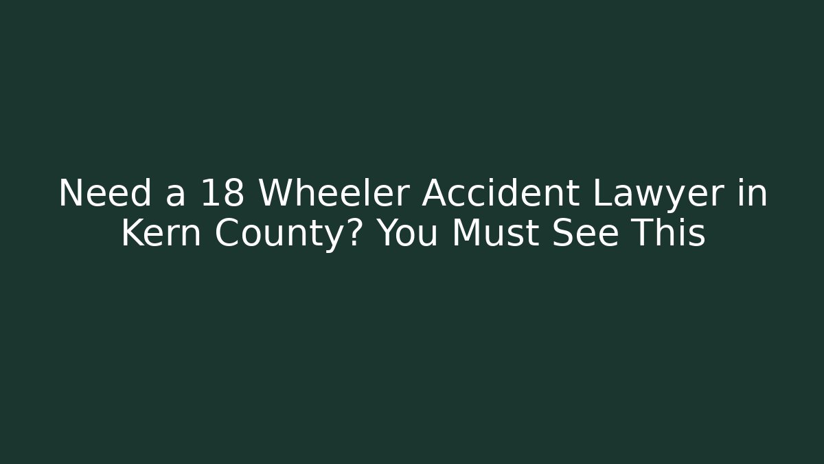 Need a 18 Wheeler Accident Lawyer in Kern County? You Must See This