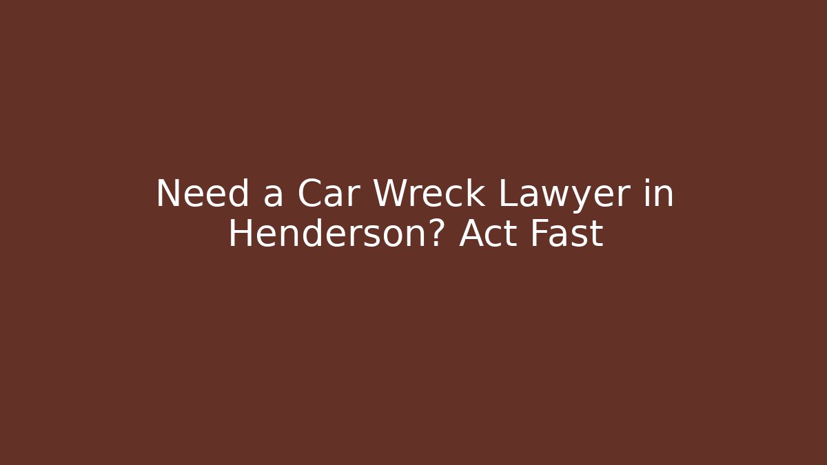 Need a Car Wreck Lawyer in Henderson? Act Fast