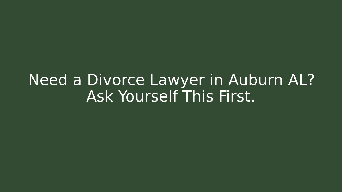 Need a Divorce Lawyer in Auburn AL? Ask Yourself This First.