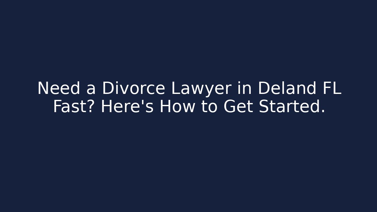 Need a Divorce Lawyer in Deland FL Fast? Here’s How to Get Started.
