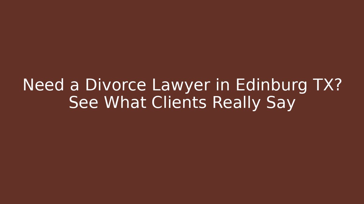 Need a Divorce Lawyer in Edinburg TX? See What Clients Really Say