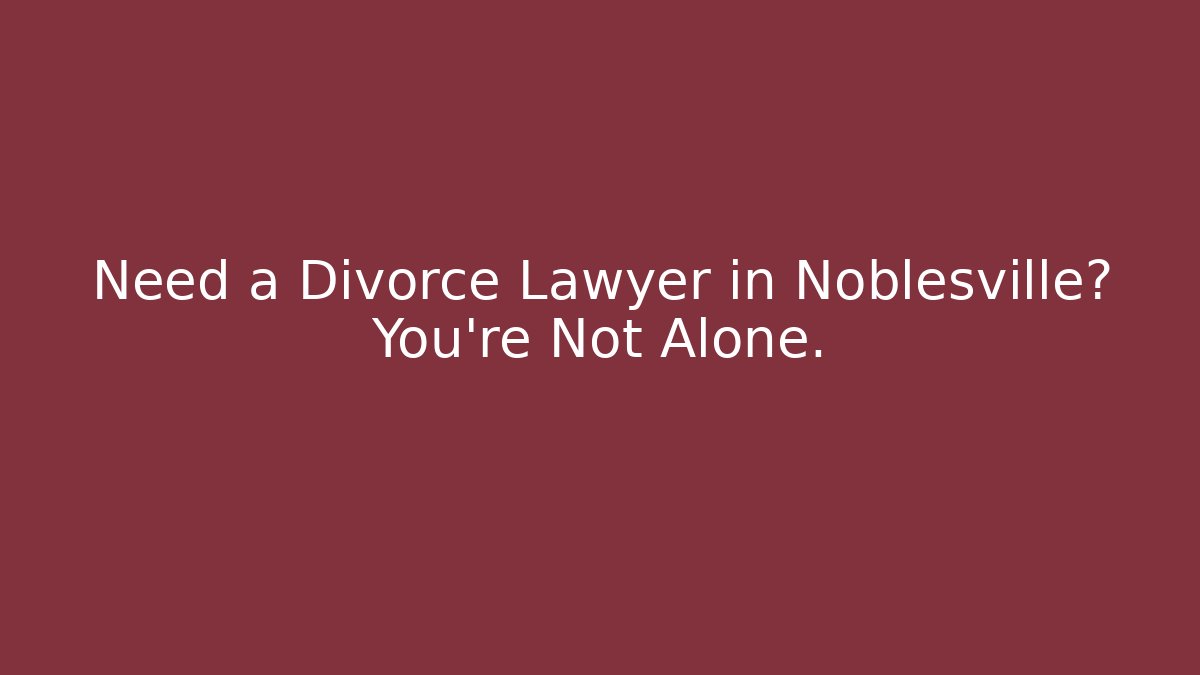 Need a Divorce Lawyer in Noblesville? You’re Not Alone.