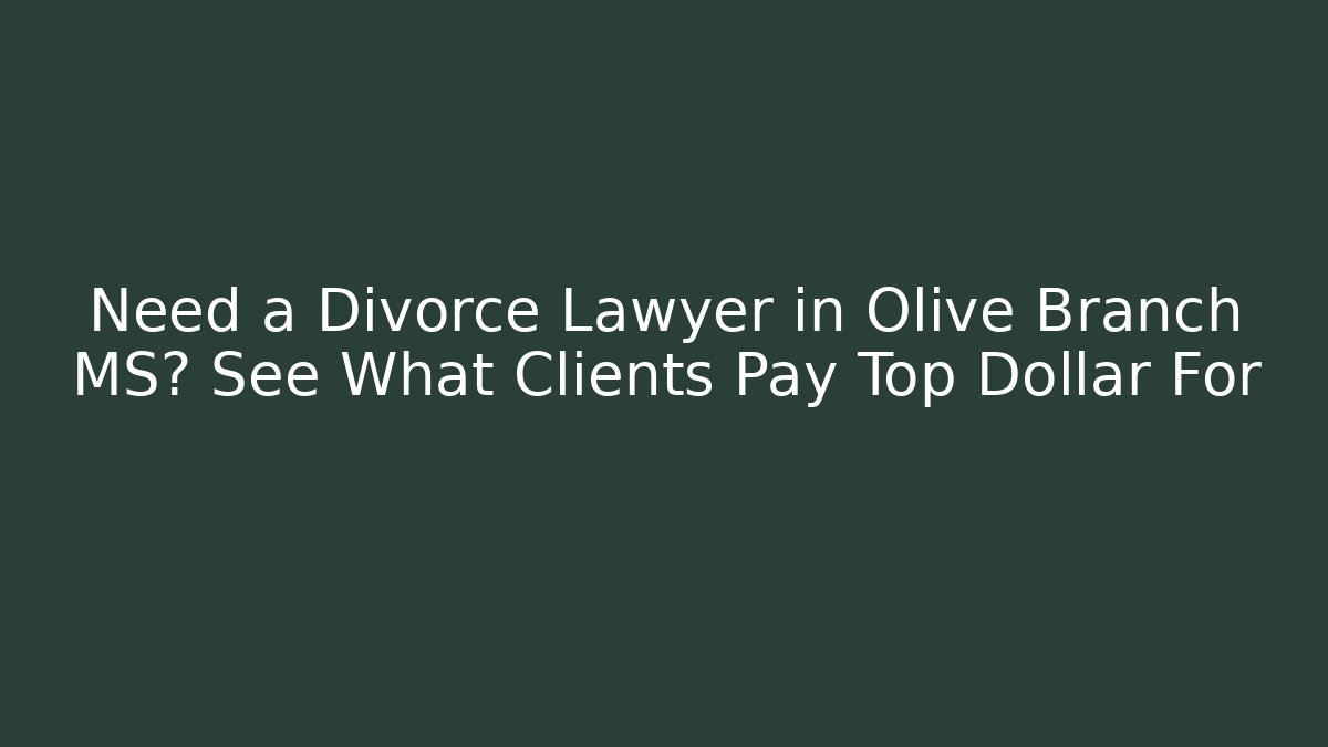Need a Divorce Lawyer in Olive Branch MS? See What Clients Pay Top Dollar For