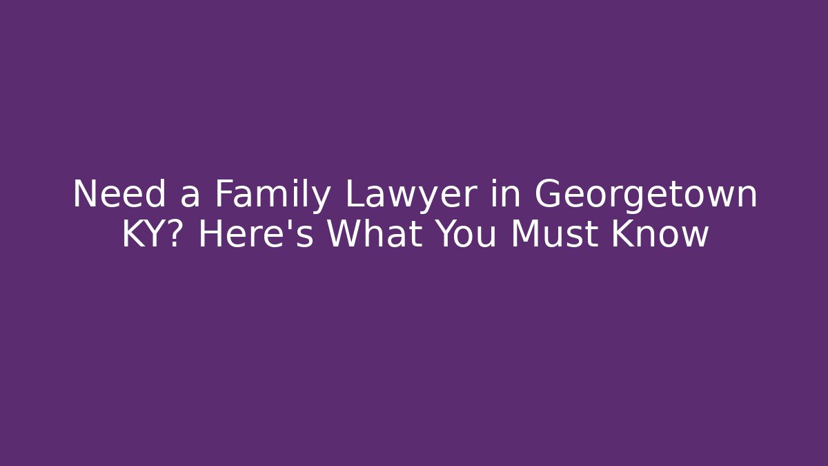 Need a Family Lawyer in Georgetown KY? Here's What You Must Know