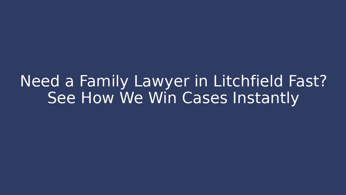 Need a Family Lawyer in Litchfield Fast? See How We Win Cases Instantly