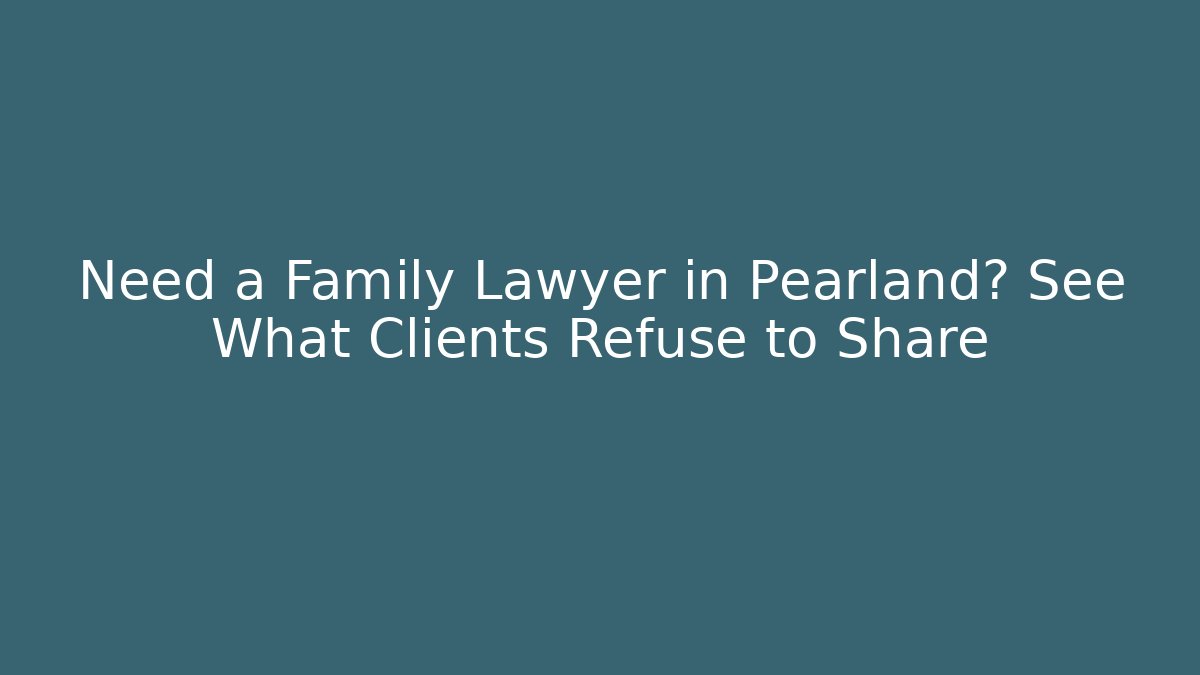 Need a Family Lawyer in Pearland? See What Clients Refuse to Share