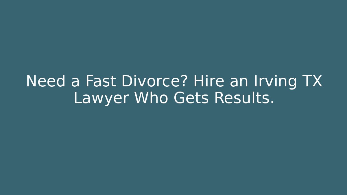 Need a Fast Divorce? Hire an Irving TX Lawyer Who Gets Results.