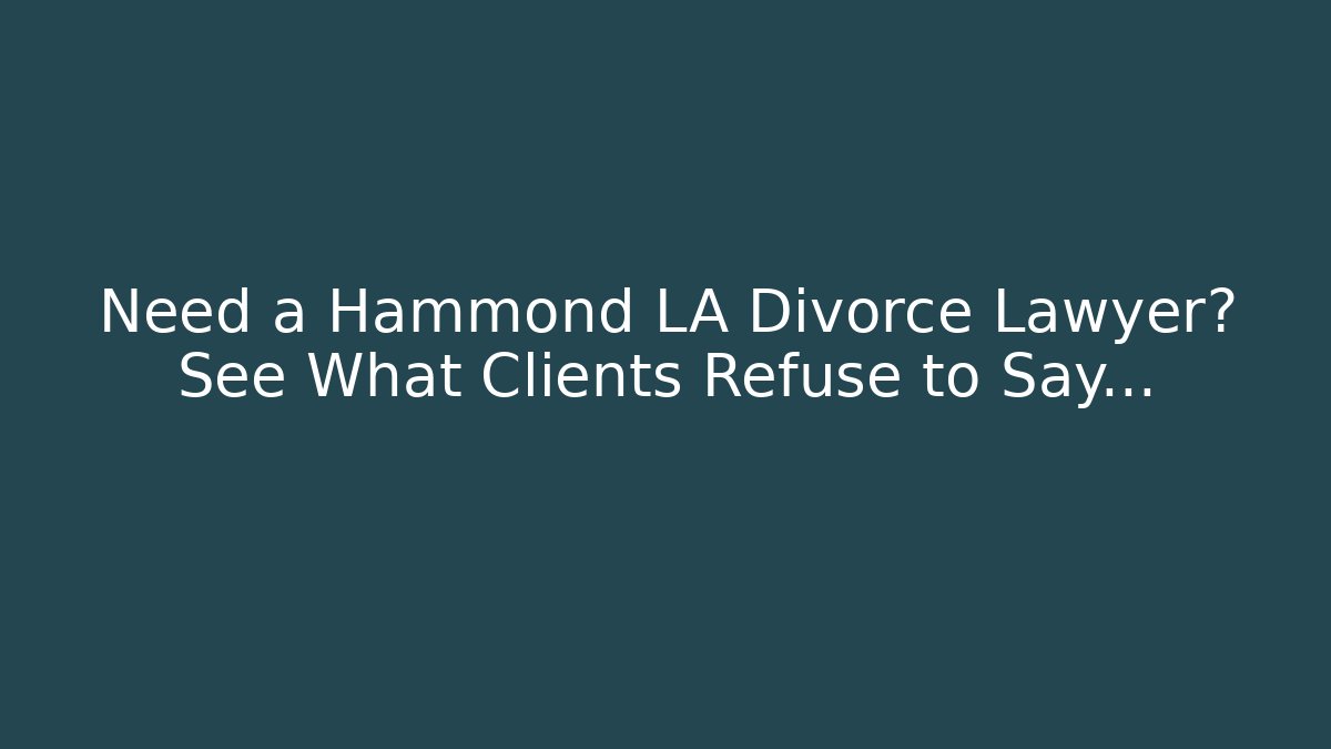 Need a Hammond LA Divorce Lawyer? See What Clients Refuse to Say…
