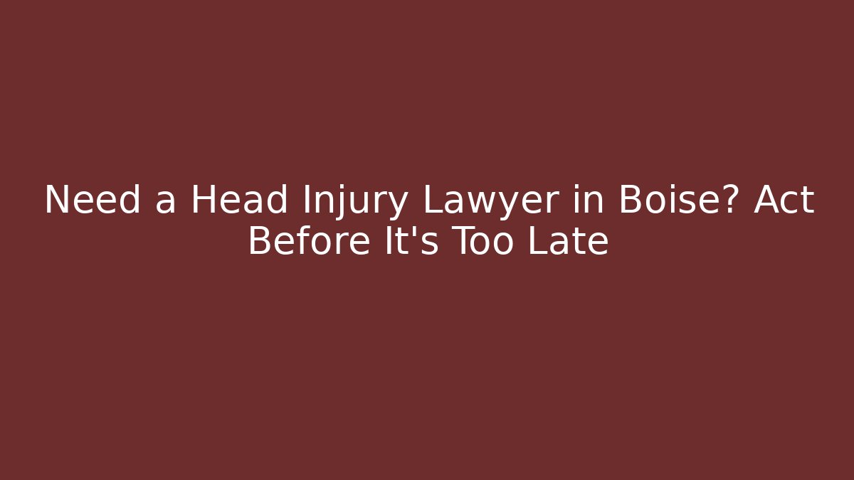 Need a Head Injury Lawyer in Boise? Act Before It’s Too Late