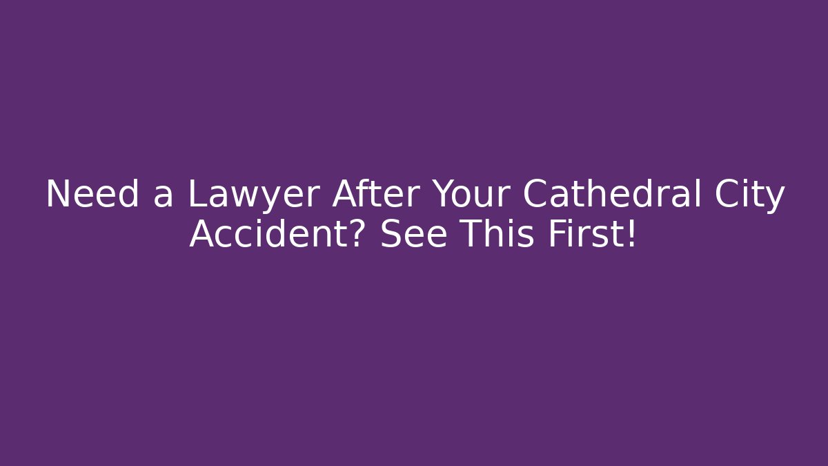 Need a Lawyer After Your Cathedral City Accident? See This First!