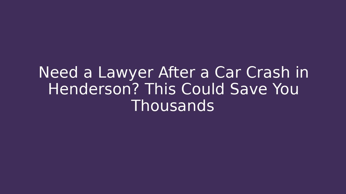 Need a Lawyer After a Car Crash in Henderson? This Could Save You Thousands