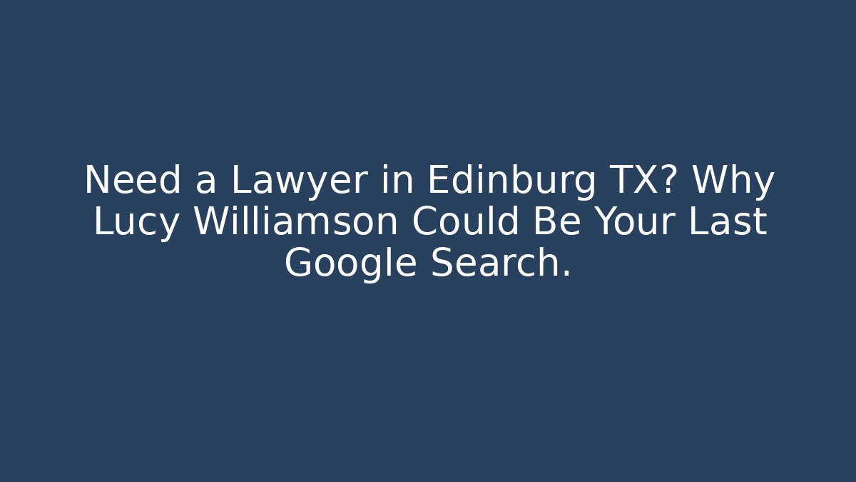 Need a Lawyer in Edinburg TX? Why Lucy Williamson Could Be Your Last Google Search.