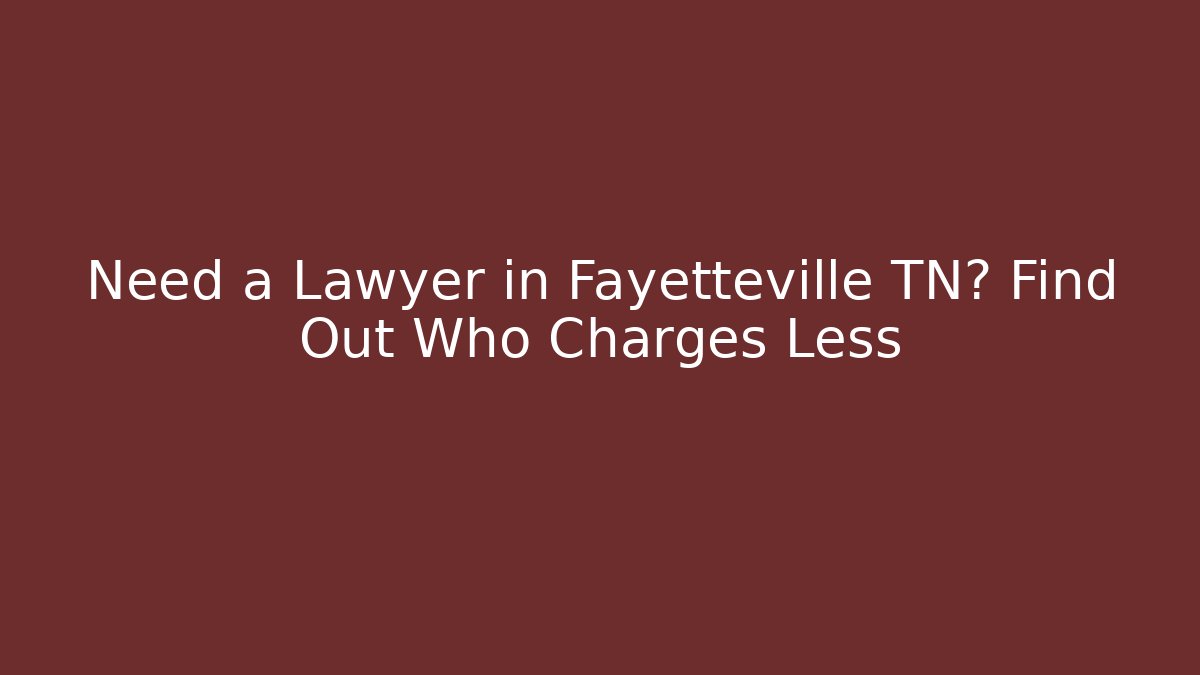 Need a Lawyer in Fayetteville TN? Find Out Who Charges Less
