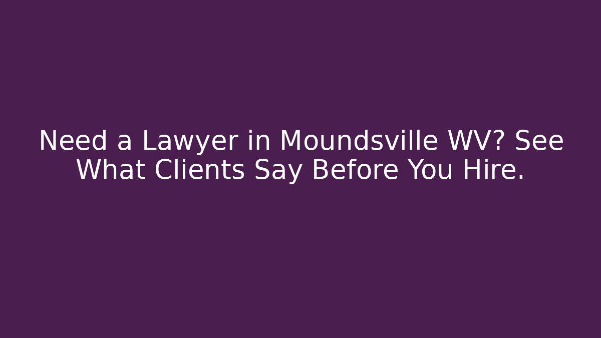 Need a Lawyer in Moundsville WV? See What Clients Say Before You Hire.