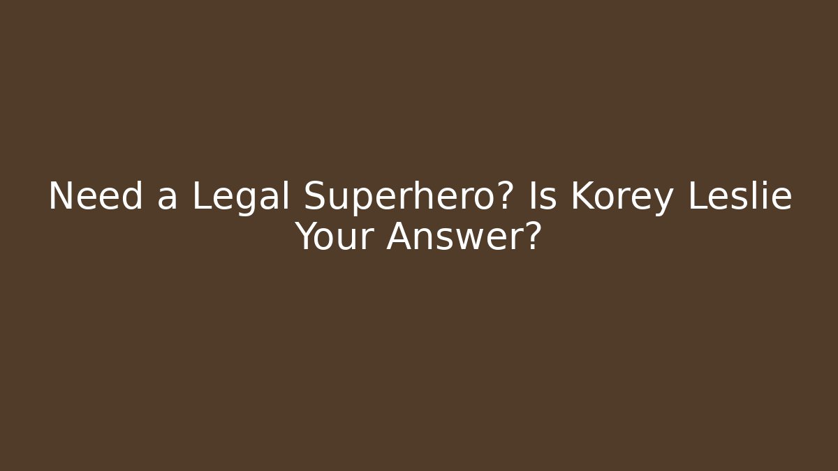 Need a Legal Superhero? Is Korey Leslie Your Answer?
