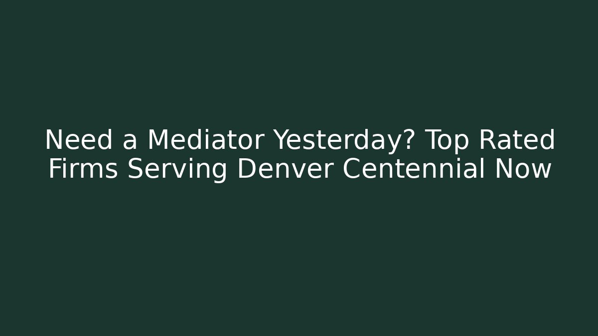 Need a Mediator Yesterday? Top Rated Firms Serving Denver Centennial Now