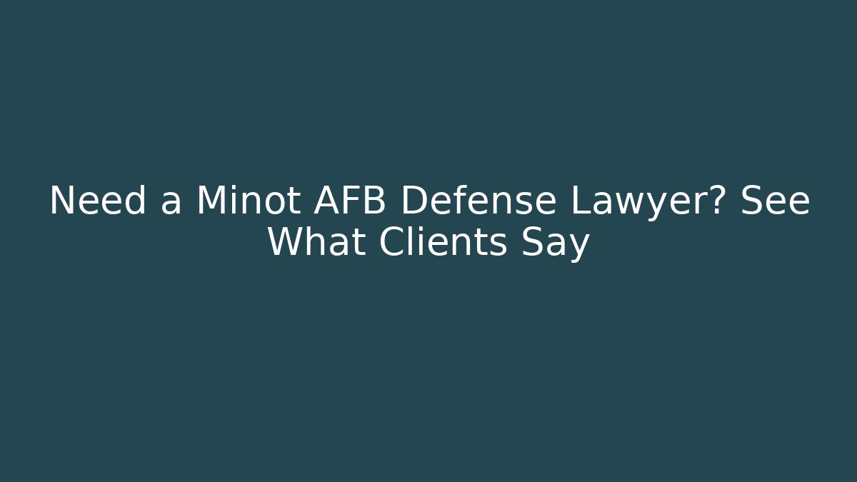 Need a Minot AFB Defense Lawyer? See What Clients Say