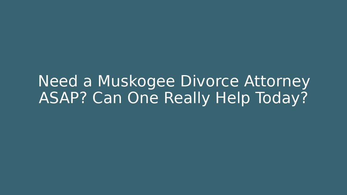 Need a Muskogee Divorce Attorney ASAP? Can One Really Help Today?