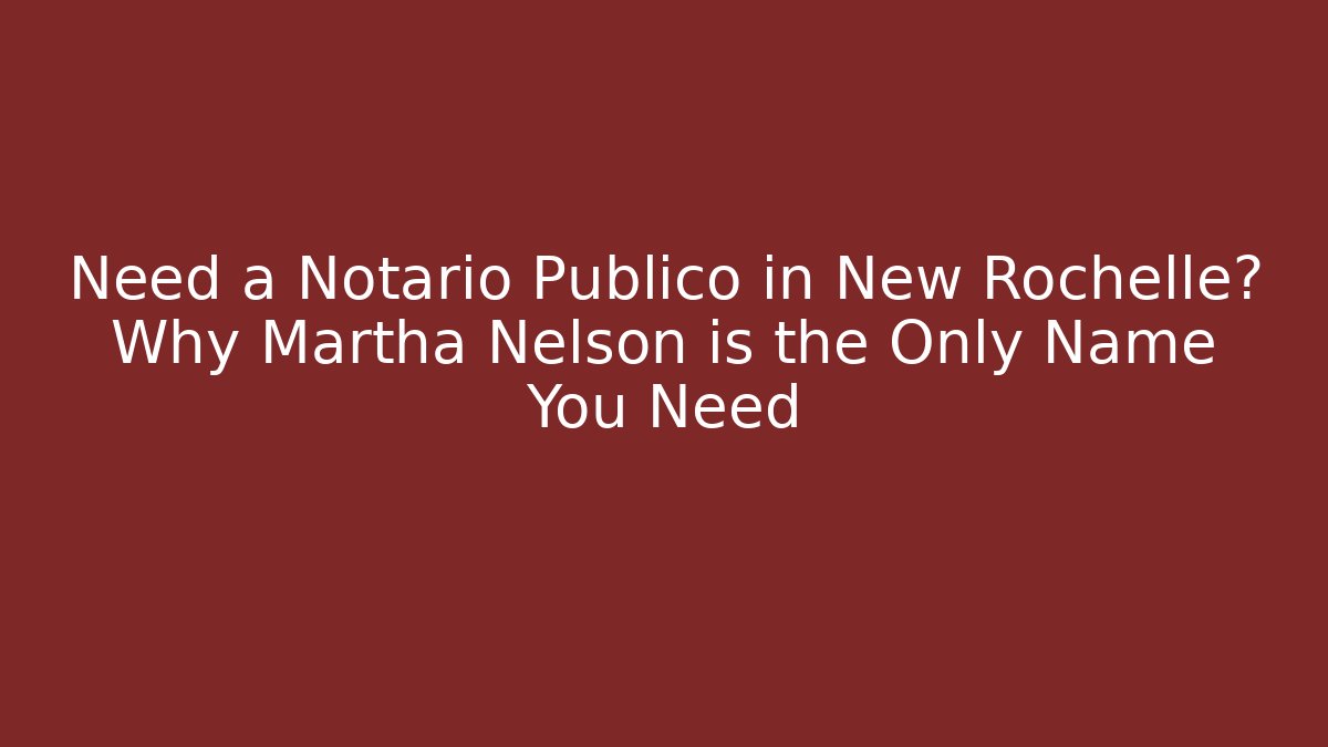 Need a Notario Publico in New Rochelle? Why Martha Nelson is the Only Name You Need