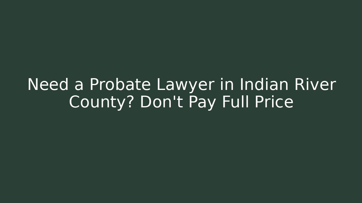 Need a Probate Lawyer in Indian River County? Don’t Pay Full Price