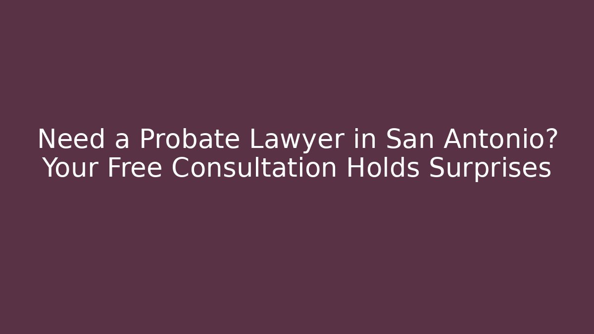 Need a Probate Lawyer in San Antonio? Your Free Consultation Holds Surprises