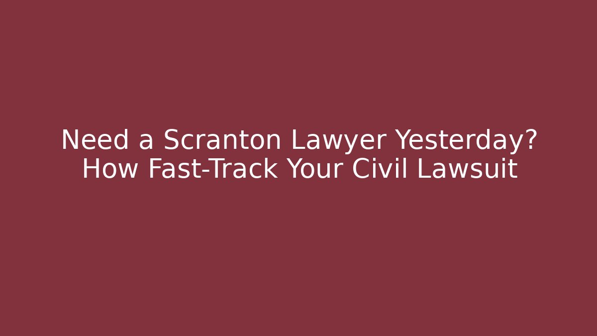 Need a Scranton Lawyer Yesterday? How Fast-Track Your Civil Lawsuit
