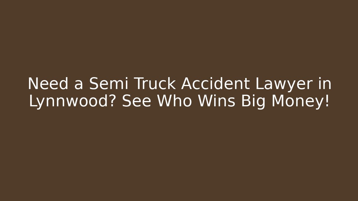 Need a Semi Truck Accident Lawyer in Lynnwood? See Who Wins Big Money!