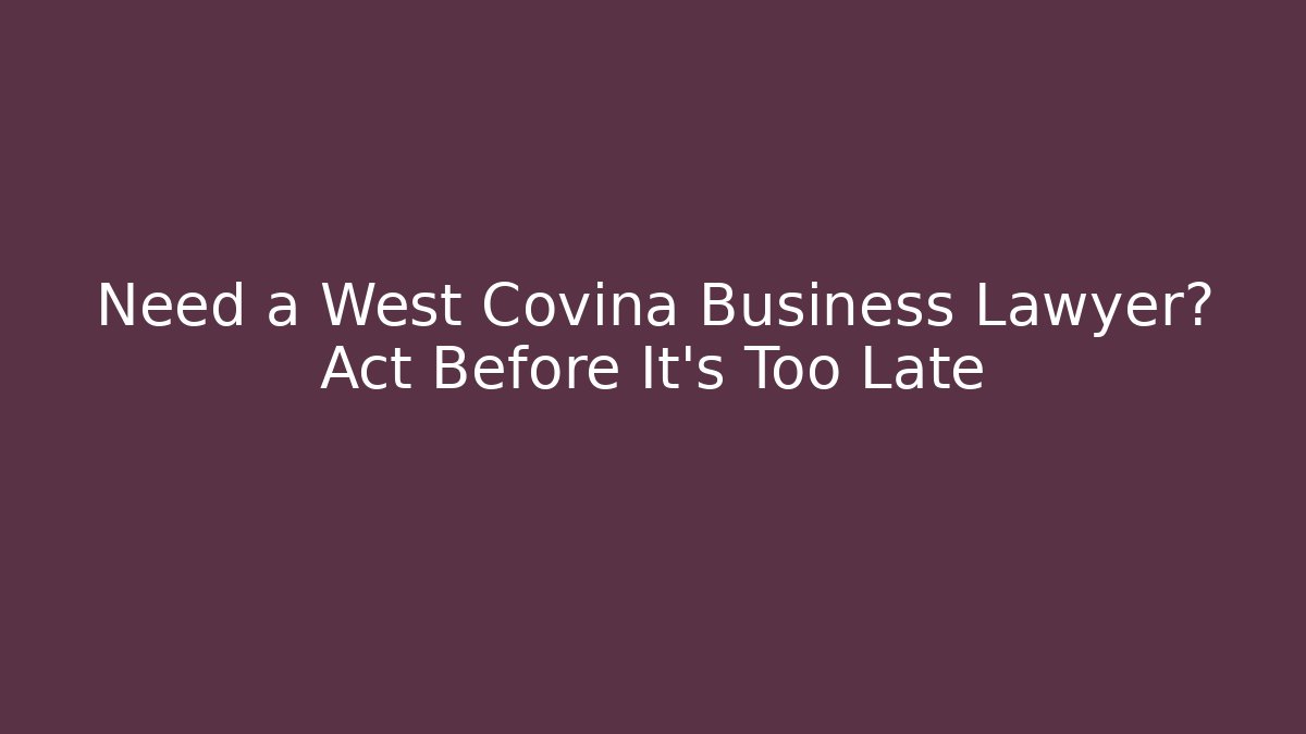 Need a West Covina Business Lawyer? Act Before It's Too Late