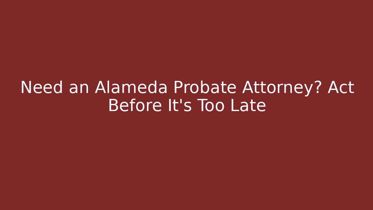 Need an Alameda Probate Attorney? Act Before It's Too Late