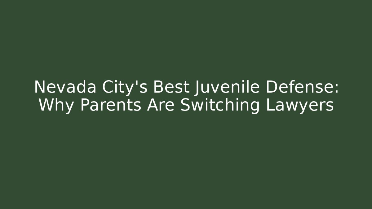 Nevada City's Best Juvenile Defense: Why Parents Are Switching Lawyers