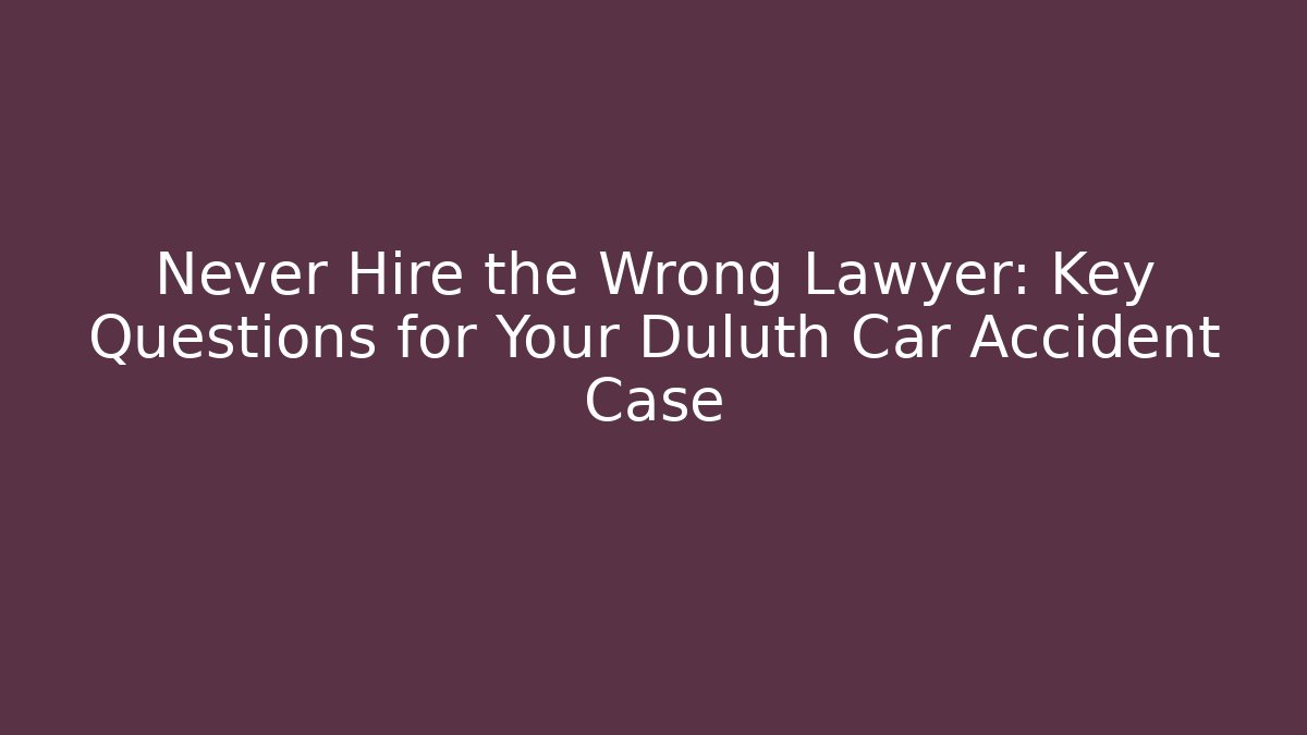 Never Hire the Wrong Lawyer: Key Questions for Your Duluth Car Accident Case