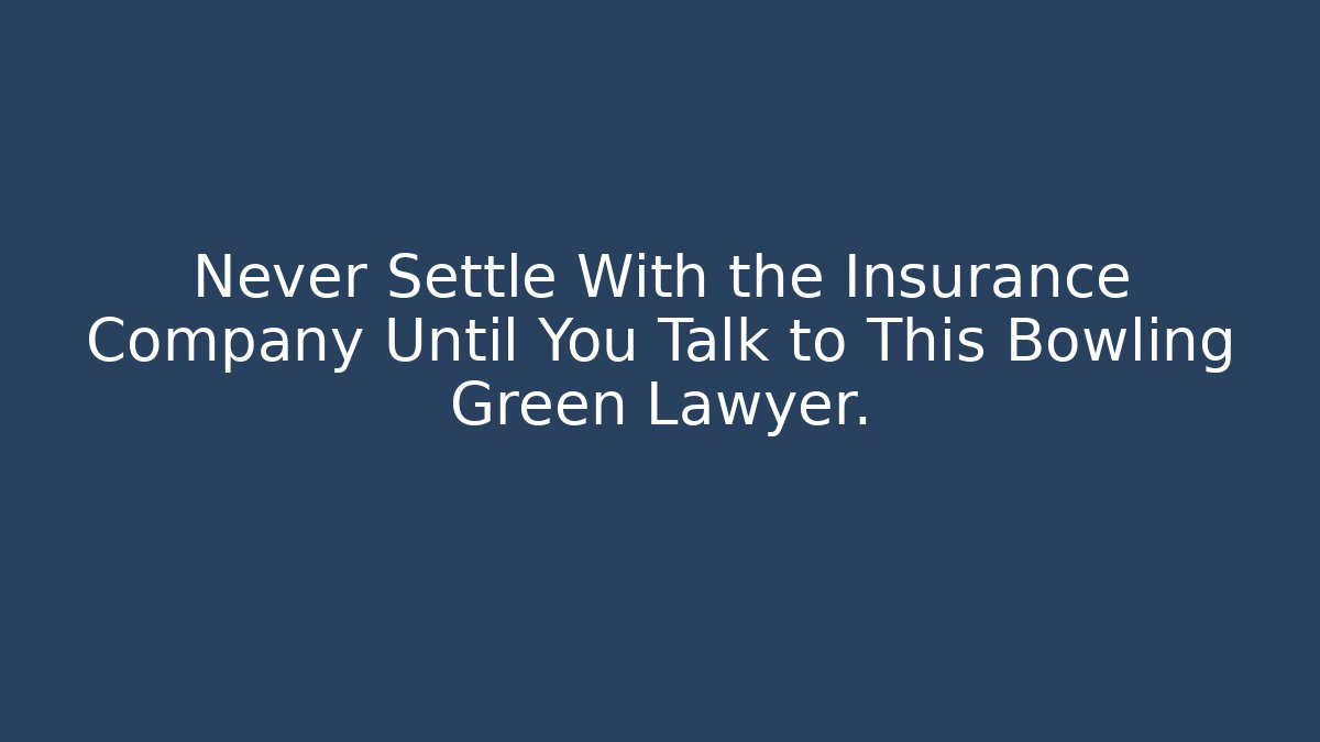 Never Settle With the Insurance Company Until You Talk to This Bowling Green Lawyer.