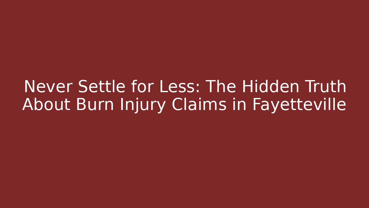 Never Settle for Less: The Hidden Truth About Burn Injury Claims in Fayetteville