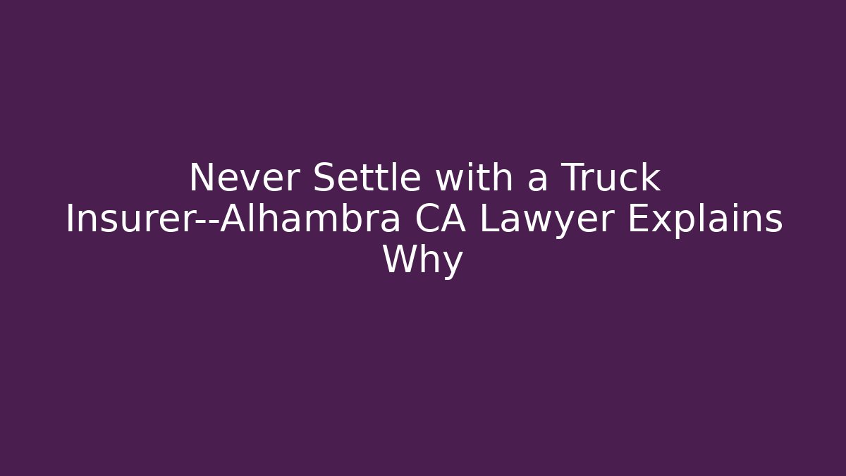 Never Settle with a Truck Insurer—Alhambra CA Lawyer Explains Why