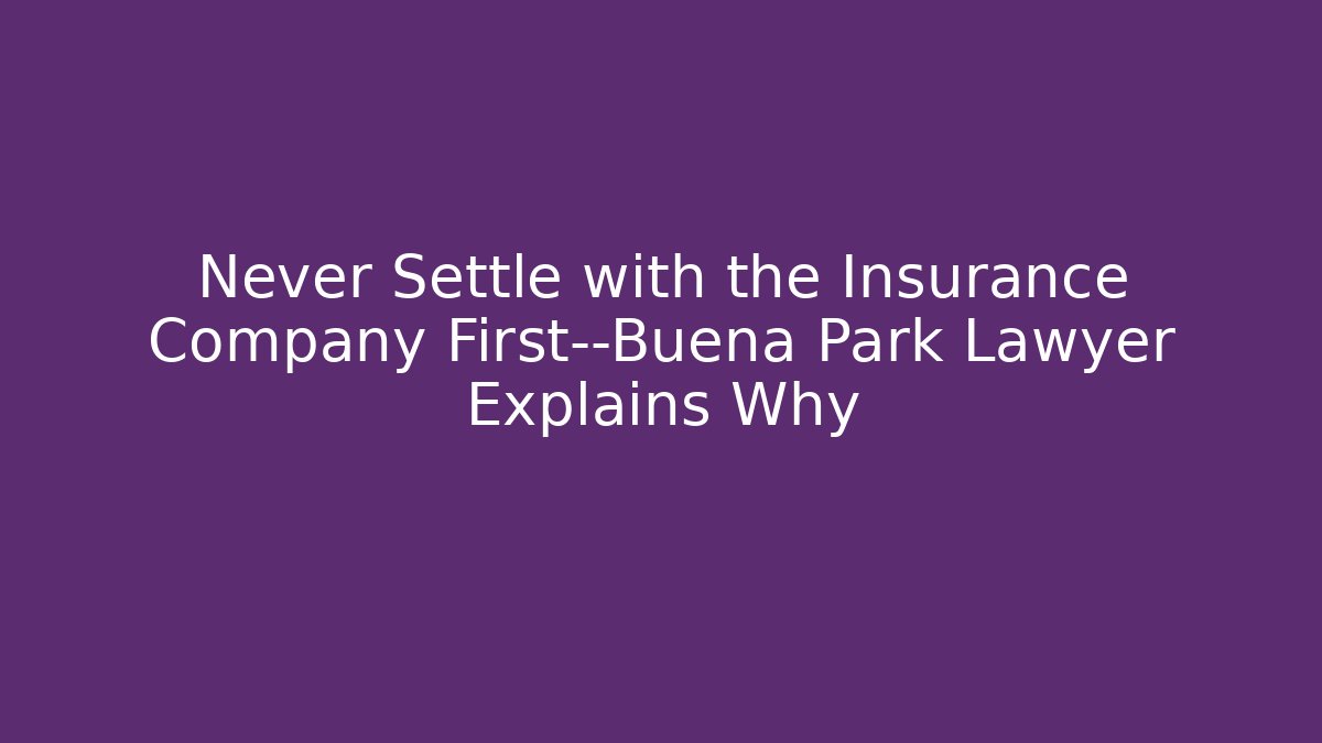 Never Settle with the Insurance Company First—Buena Park Lawyer Explains Why