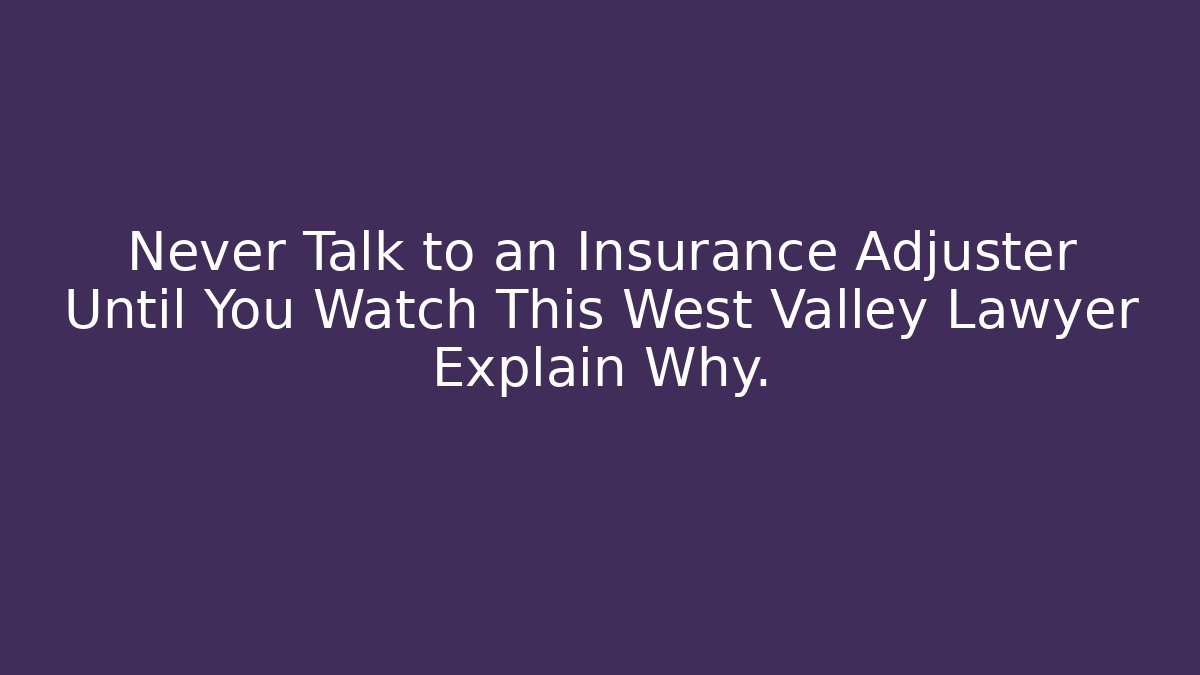 Never Talk to an Insurance Adjuster Until You Watch This West Valley Lawyer Explain Why.