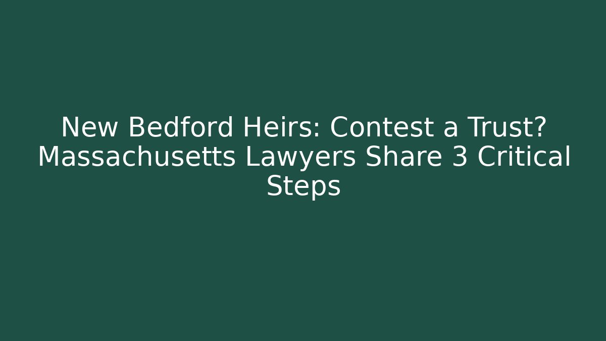 New Bedford Heirs: Contest a Trust? Massachusetts Lawyers Share 3 Critical Steps