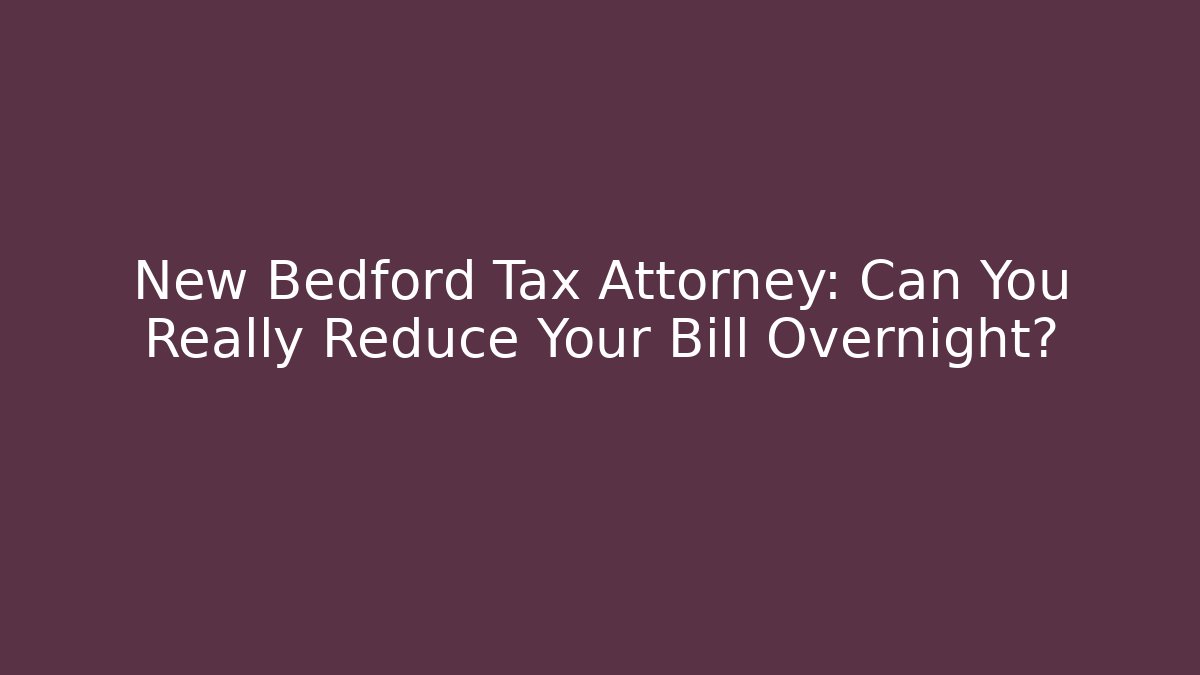 New Bedford Tax Attorney: Can You Really Reduce Your Bill Overnight?