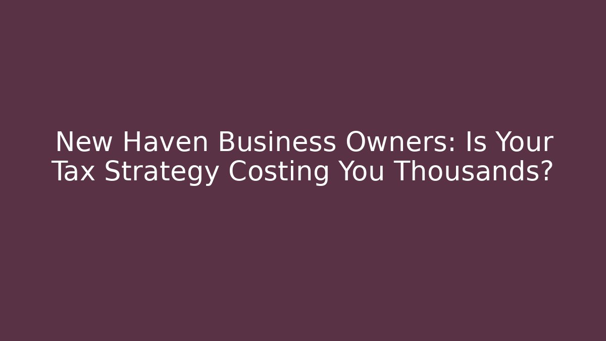 New Haven Business Owners: Is Your Tax Strategy Costing You Thousands?
