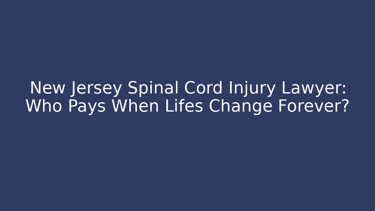 New Jersey Spinal Cord Injury Lawyer: Who Pays When Lifes Change Forever?
