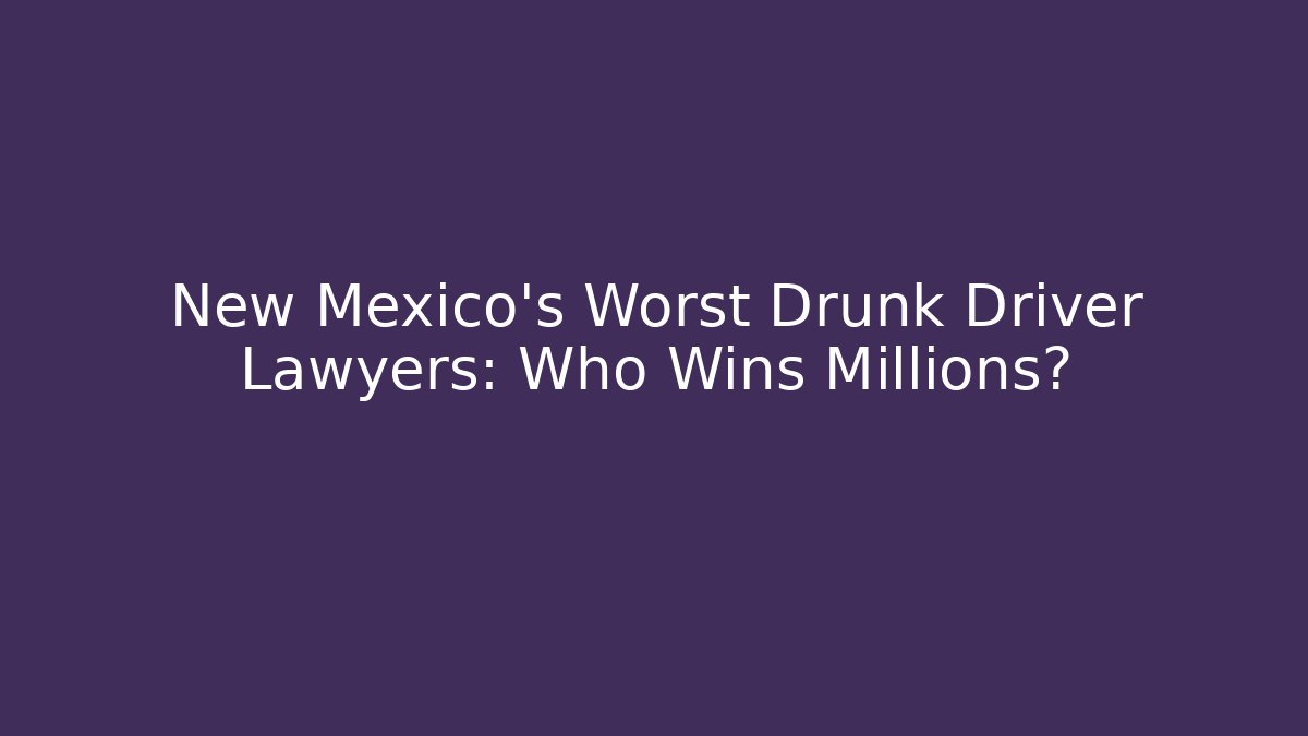 New Mexico’s Worst Drunk Driver Lawyers: Who Wins Millions?