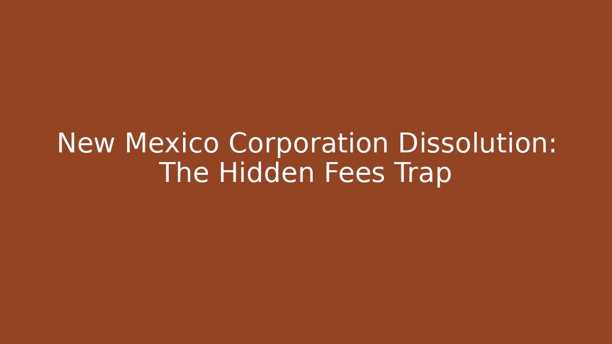 New Mexico Corporation Dissolution: The Hidden Fees Trap